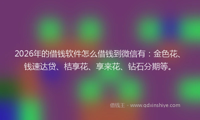 2026年的借钱软件怎么借钱到微信有：金色花、钱速达贷、桔享花、享来花、钻石分期等。