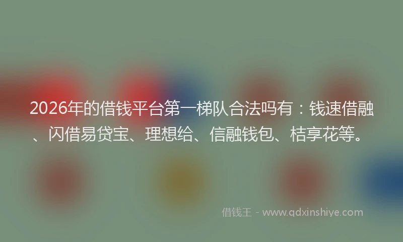 2026年的借钱平台第一梯队合法吗有：钱速借融、闪借易贷宝、理想给、信融钱包、桔享花等。