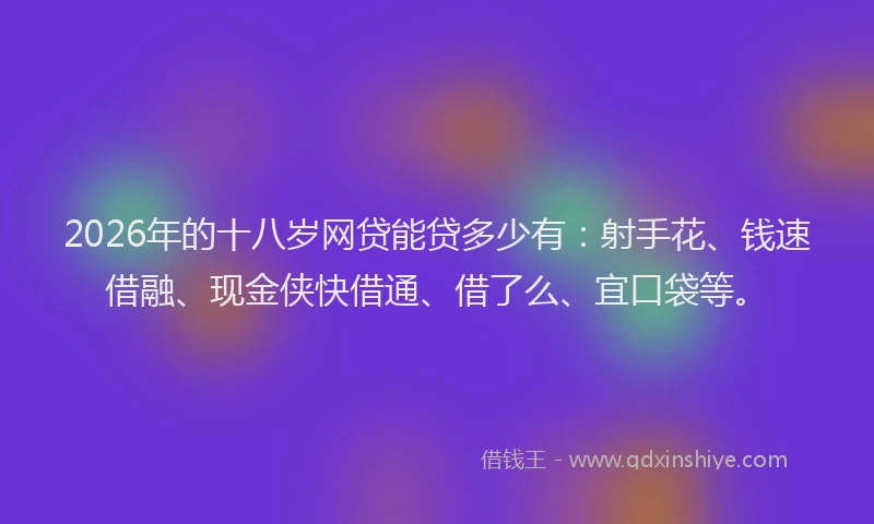 2026年的十八岁网贷能贷多少有:射手花、钱速借融、现金侠快借通、借了么、宜口袋等。