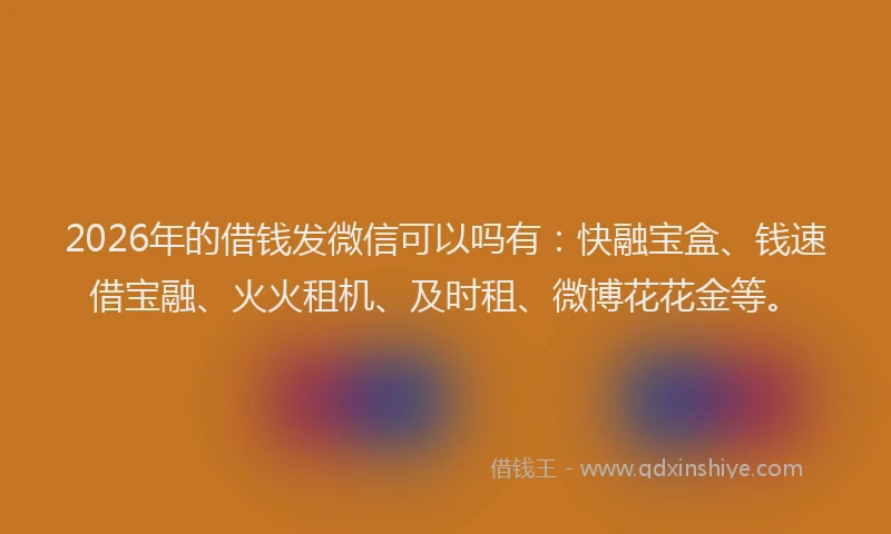 2026年的借钱发微信可以吗有：快融宝盒、钱速借宝融、火火租机、及时租、微博花花金等。