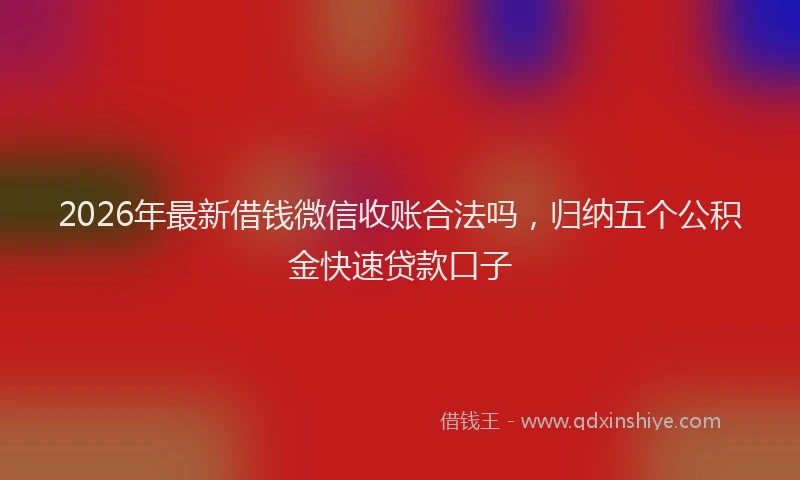 2026年最新借钱微信收账合法吗，归纳五个公积金快速贷款口子