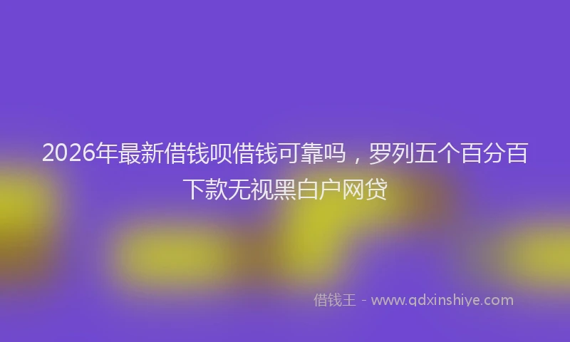 2026年最新借钱呗借钱可靠吗，罗列五个百分百下款无视黑白户网贷