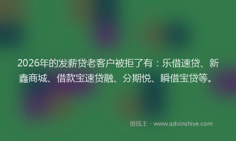 2026年的发薪贷老客户被拒了有：乐借速贷、新鑫商城、借款宝速贷融、分期悦、瞬借宝贷等。