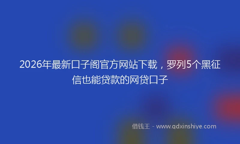 2026年最新口子阁官方网站下载,罗列5个黑征信也能贷款的网贷口子