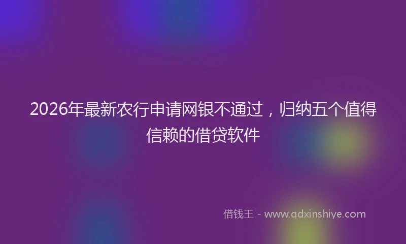 2026年最新农行申请网银不通过,归纳五个值得信赖的借贷软件