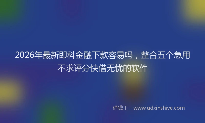 2026年最新即科金融下款容易吗，整合五个急用不求评分快借无忧的软件