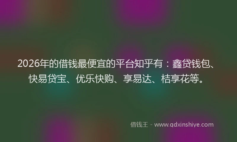 2026年的借钱最便宜的平台知乎有：鑫贷钱包、快易贷宝、优乐快购、享易达、桔享花等。
