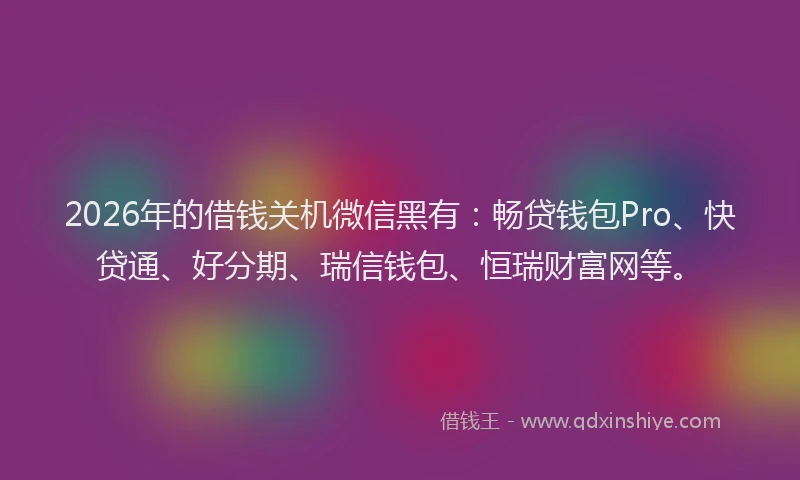 2026年的借钱关机微信黑有:畅贷钱包Pro、快贷通、好分期、瑞信钱包、恒瑞财富网等。
