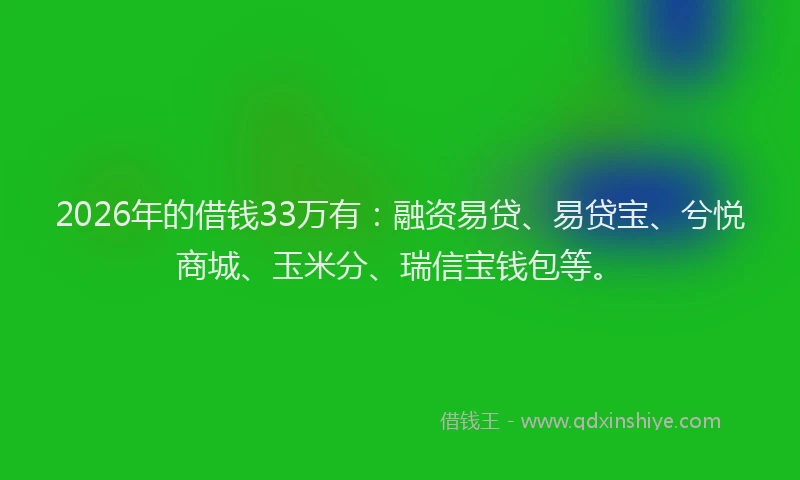 2026年的借钱33万有:融资易贷、易贷宝、兮悦商城、玉米分、瑞信宝钱包等。