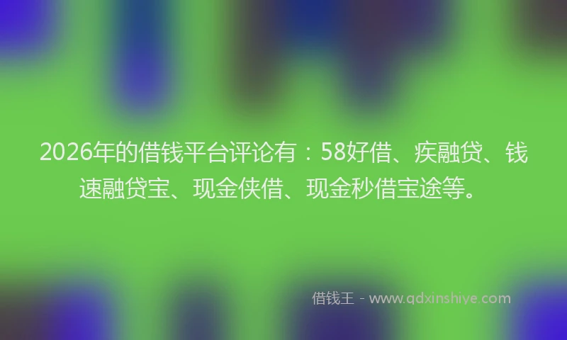 2026年的借钱平台评论有:58好借、疾融贷、钱速融贷宝、现金侠借、现金秒借宝途等。