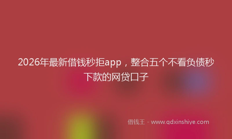 2026年最新借钱秒拒app，整合五个不看负债秒下款的网贷口子