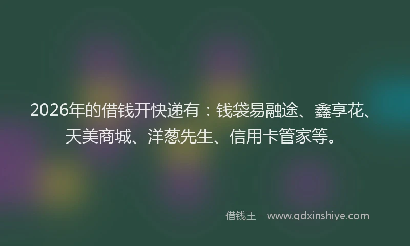 2026年的借钱开快递有:钱袋易融途、鑫享花、天美商城、洋葱先生、信用卡管家等。