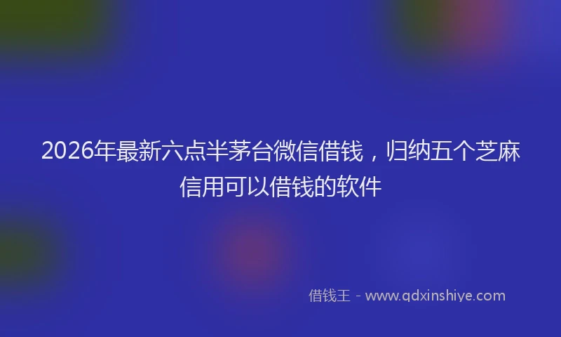 2026年最新六点半茅台微信借钱，归纳五个芝麻信用可以借钱的软件