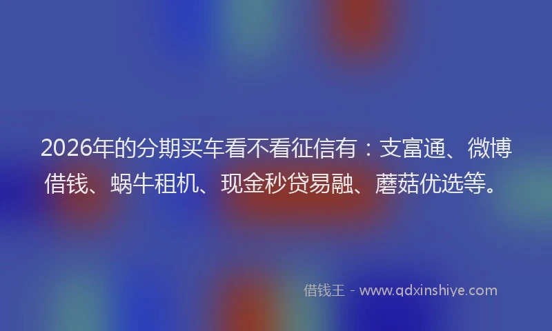 2026年的分期买车看不看征信有:支富通、微博借钱、蜗牛租机、现金秒贷易融、蘑菇优选等。