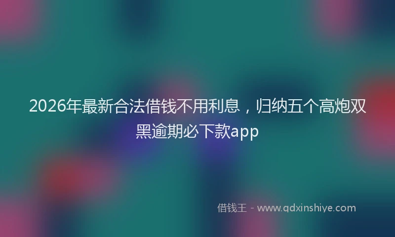 2026年最新合法借钱不用利息，归纳五个高炮双黑逾期必下款app