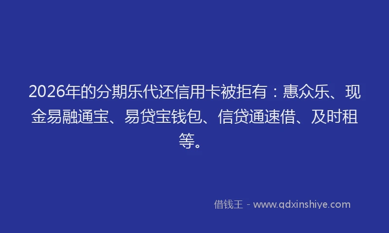 2026年的分期乐代还信用卡被拒有：惠众乐、现金易融通宝、易贷宝钱包、信贷通速借、及时租等。