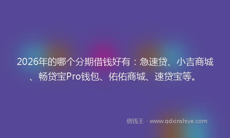 2026年的哪个分期借钱好有:急速贷、小吉商城、畅贷宝Pro钱包、佑佑商城、速贷宝等。