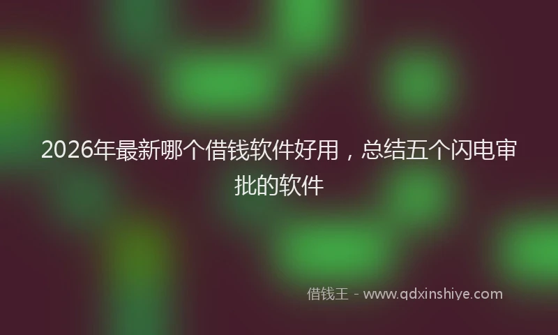 2026年最新哪个借钱软件好用,总结五个闪电审批的软件