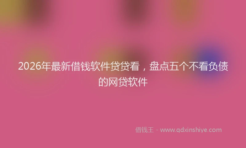2026年最新借钱软件贷贷看，盘点五个不看负债的网贷软件