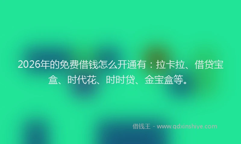 2026年的免费借钱怎么开通有:拉卡拉、借贷宝盒、时代花、时时贷、金宝盒等。