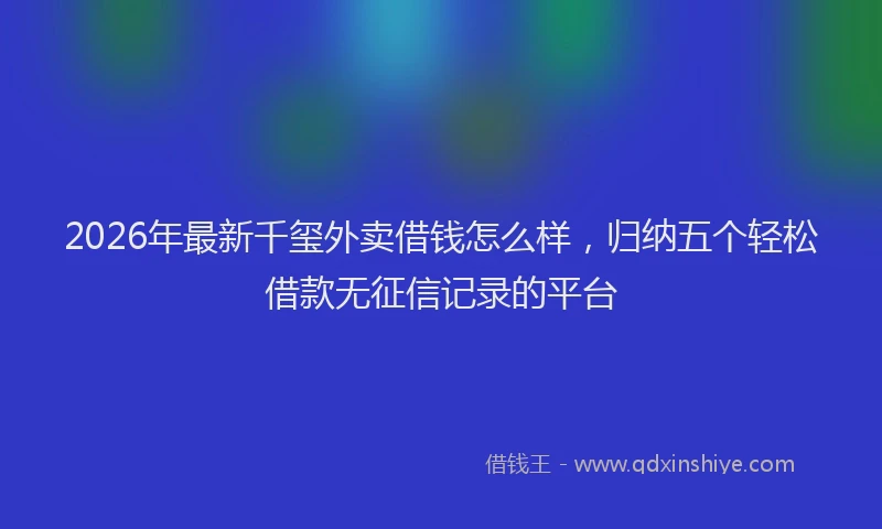 2026年最新千玺外卖借钱怎么样,归纳五个轻松借款无征信记录的平台