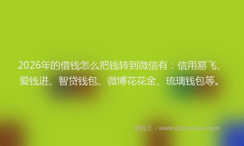 2026年的借钱怎么把钱转到微信有:信用易飞、爱钱进、智贷钱包、微博花花金、琉璃钱包等。