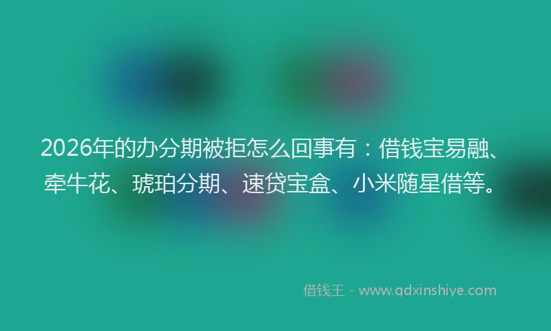 2026年的办分期被拒怎么回事有:借钱宝易融、牵牛花、琥珀分期、速贷宝盒、小米随星借等。