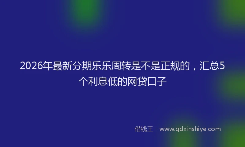 2026年最新分期乐乐周转是不是正规的,汇总5个利息低的网贷口子