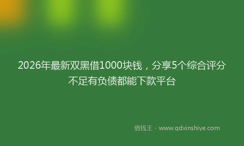 2026年最新双黑借1000块钱,分享5个综合评分不足有负债都能下款平台