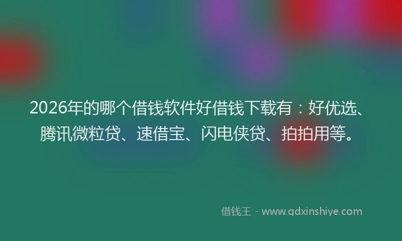 2026年的哪个借钱软件好借钱下载有：好优选、腾讯微粒贷、速借宝、闪电侠贷、拍拍用等。