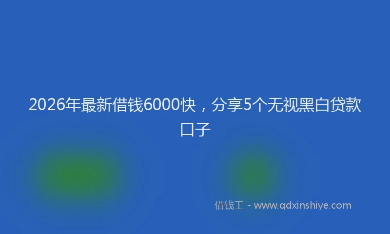 2026年最新借钱6000快，分享5个无视黑白贷款口子