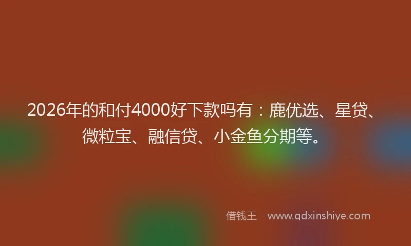 2026年的和付4000好下款吗有:鹿优选、星贷、微粒宝、融信贷、小金鱼分期等。