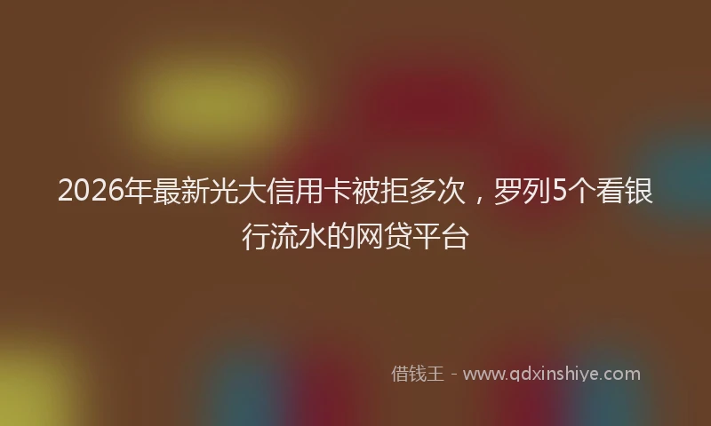 2026年最新光大信用卡被拒多次，罗列5个看银行流水的网贷平台