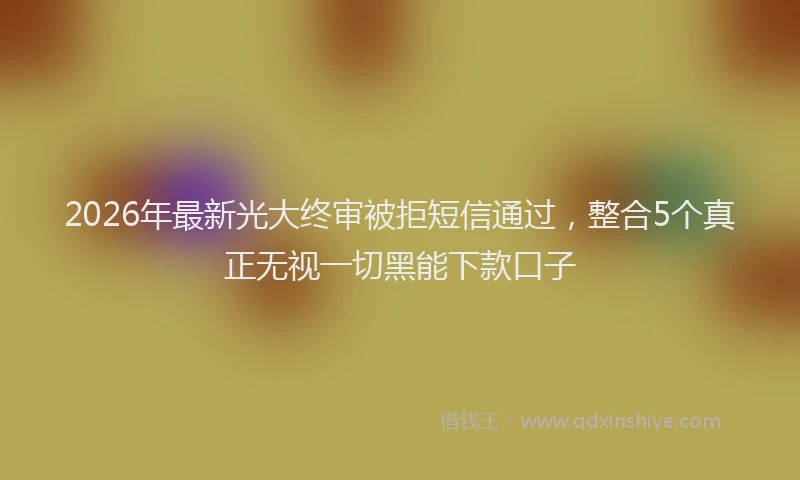 2026年最新光大终审被拒短信通过,整合5个真正无视一切黑能下款口子