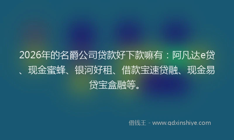 2026年的名爵公司贷款好下款嘛有：阿凡达e贷、现金蜜蜂、银河好租、借款宝速贷融、现金易贷宝盒融等。