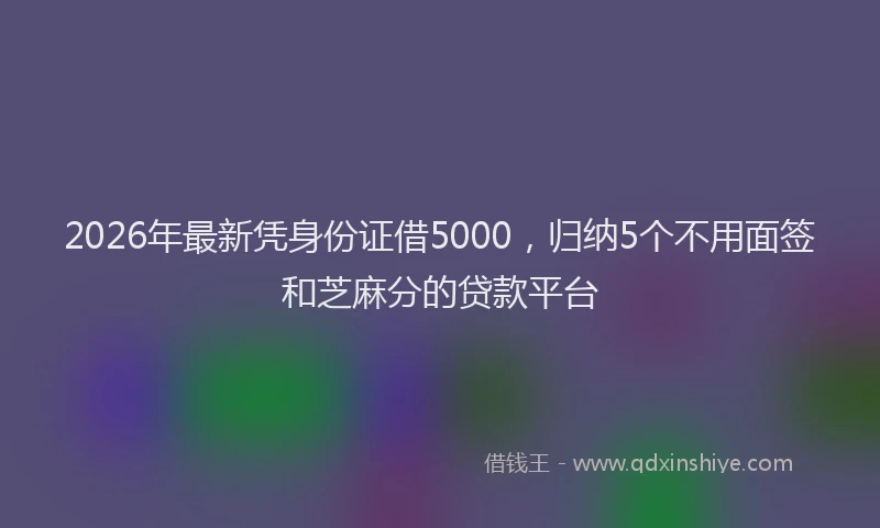 2026年最新凭身份证借5000，归纳5个不用面签和芝麻分的贷款平台