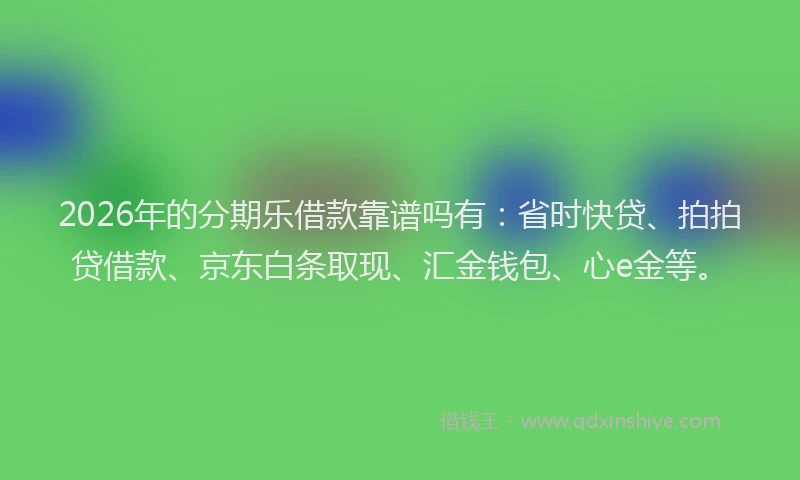 2026年的分期乐借款靠谱吗有：省时快贷、拍拍贷借款、京东白条取现、汇金钱包、心e金等。