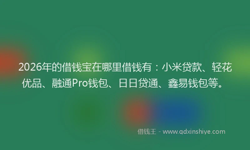 2026年的借钱宝在哪里借钱有：小米贷款、轻花优品、融通Pro钱包、日日贷通、鑫易钱包等。