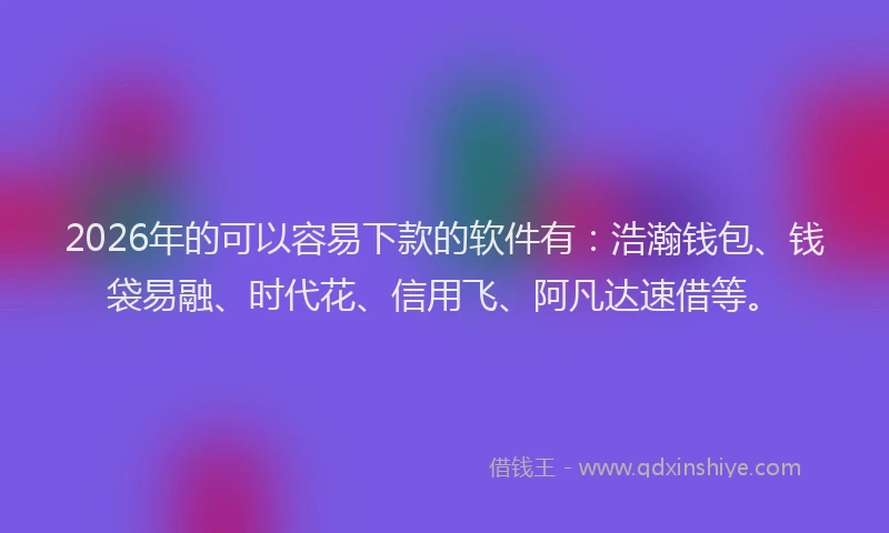 2026年的可以容易下款的软件有：浩瀚钱包、钱袋易融、时代花、信用飞、阿凡达速借等。