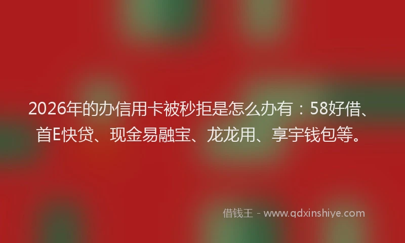 2026年的办信用卡被秒拒是怎么办有：58好借、首E快贷、现金易融宝、龙龙用、享宇钱包等。