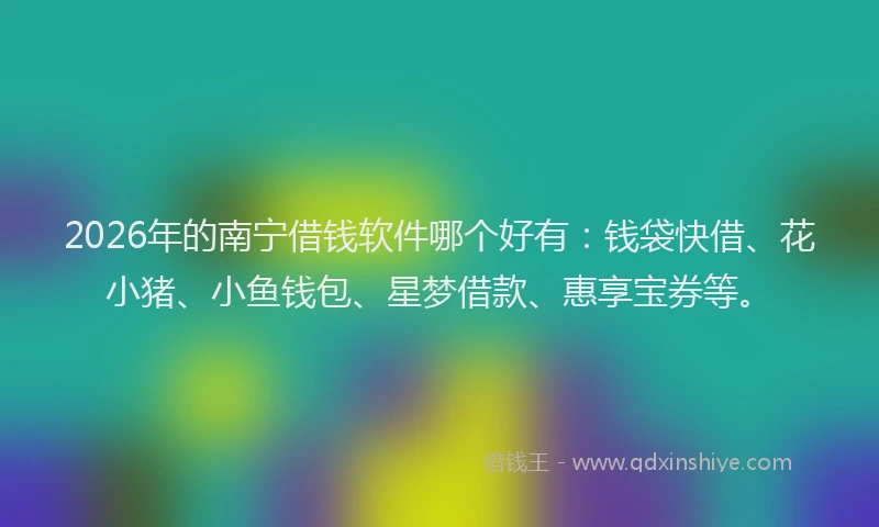 2026年的南宁借钱软件哪个好有:钱袋快借、花小猪、小鱼钱包、星梦借款、惠享宝券等。