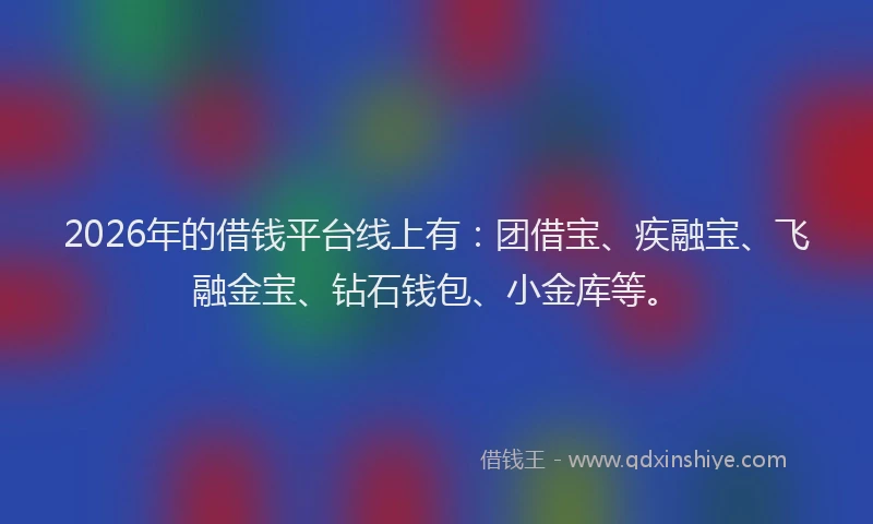 2026年的借钱平台线上有：团借宝、疾融宝、飞融金宝、钻石钱包、小金库等。