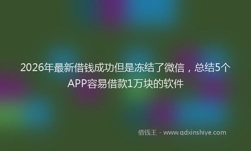 2026年最新借钱成功但是冻结了微信，总结5个APP容易借款1万块的软件