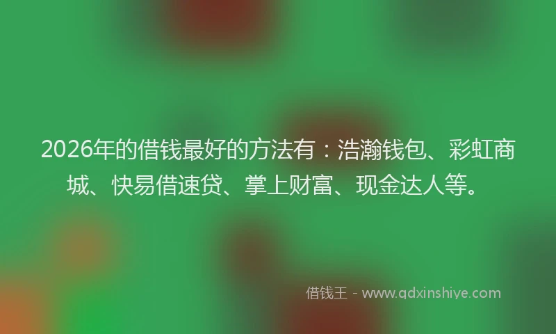 2026年的借钱最好的方法有:浩瀚钱包、彩虹商城、快易借速贷、掌上财富、现金达人等。
