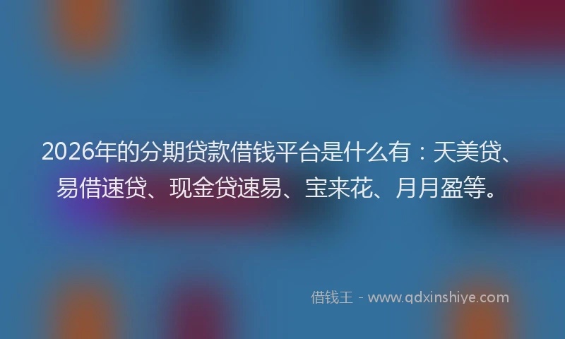 2026年的分期贷款借钱平台是什么有：天美贷、易借速贷、现金贷速易、宝来花、月月盈等。