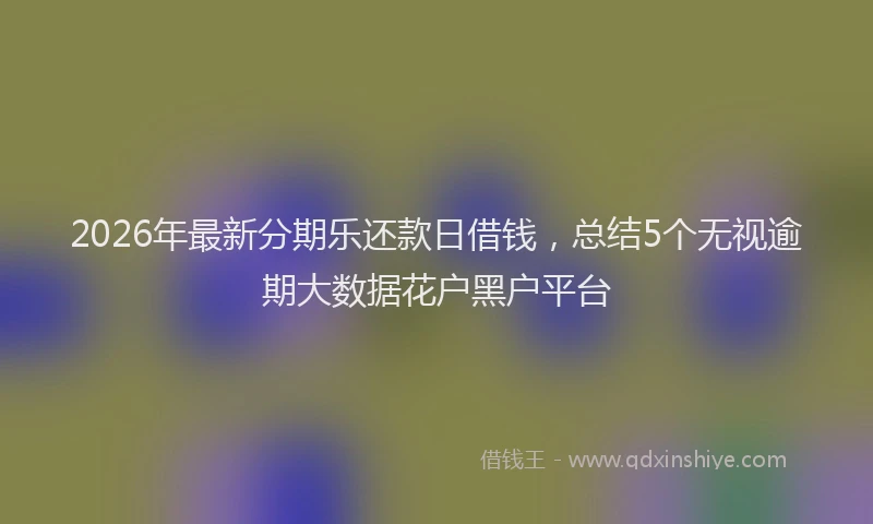 2026年最新分期乐还款日借钱，总结5个无视逾期大数据花户黑户平台