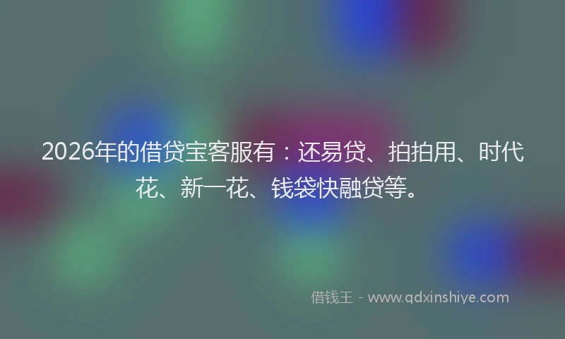 2026年的借贷宝客服有：还易贷、拍拍用、时代花、新一花、钱袋快融贷等。