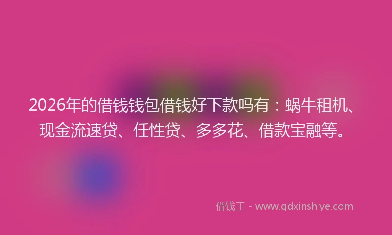 2026年的借钱钱包借钱好下款吗有：蜗牛租机、现金流速贷、任性贷、多多花、借款宝融等。