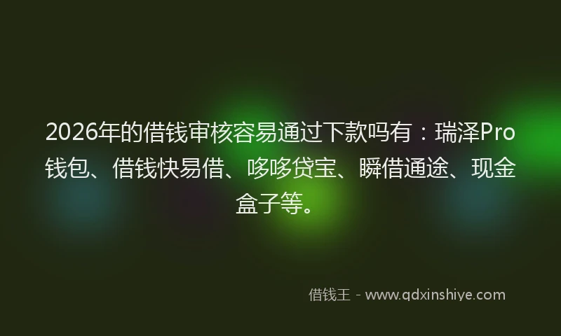 2026年的借钱审核容易通过下款吗有：瑞泽Pro钱包、借钱快易借、哆哆贷宝、瞬借通途、现金盒子等。