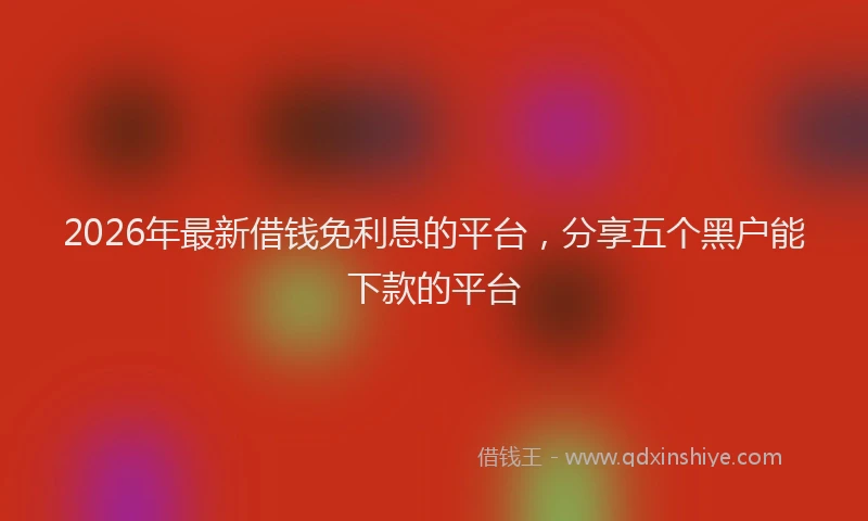 2026年最新借钱免利息的平台，分享五个黑户能下款的平台